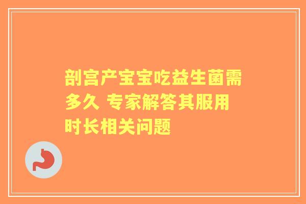 剖宫产宝宝吃益生菌需多久 专家解答其服用时长相关问题