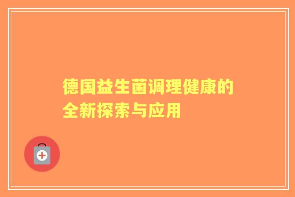 德国益生菌调理健康的全新探索与应用