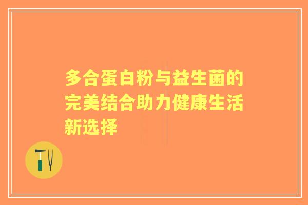 多合蛋白粉与益生菌的完美结合助力健康生活新选择