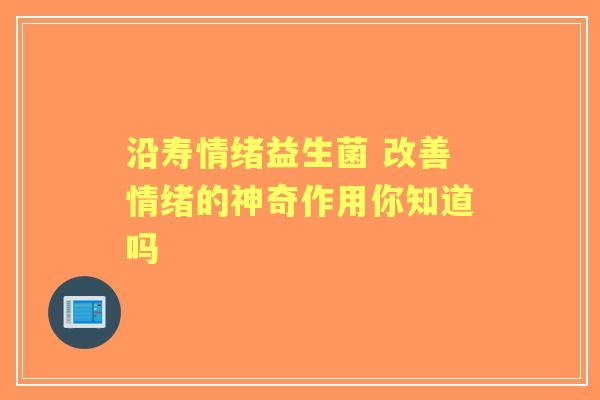 沿寿情绪益生菌 改善情绪的神奇作用你知道吗 沿寿情绪益生菌 改善情绪的神奇作用你知道吗