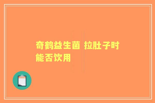 奇鹤益生菌 拉肚子时能否饮用 奇鹤益生菌 拉肚子时能否饮用