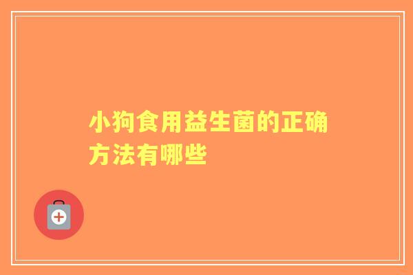 小狗食用益生菌的正确方法有哪些 小狗食用益生菌的正确方法有哪些