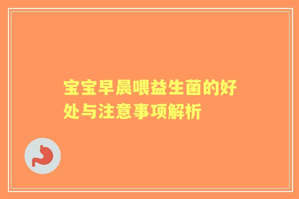 宝宝早晨喂益生菌的好处与注意事项解析 宝宝早晨喂益生菌的好处与注意事项解析