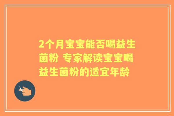 2个月宝宝能否喝益生菌粉 专家解读宝宝喝益生菌粉的适宜年龄