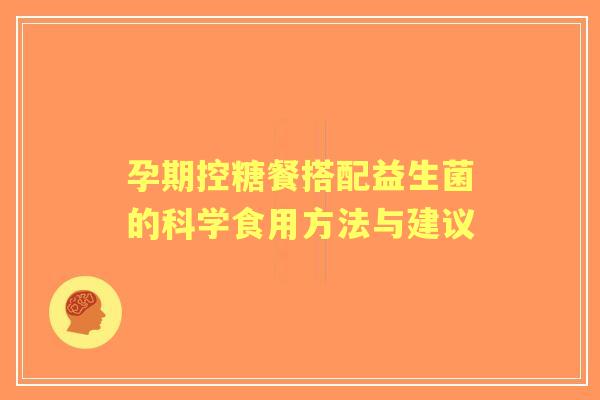 孕期控糖餐搭配益生菌的科学食用方法与建议