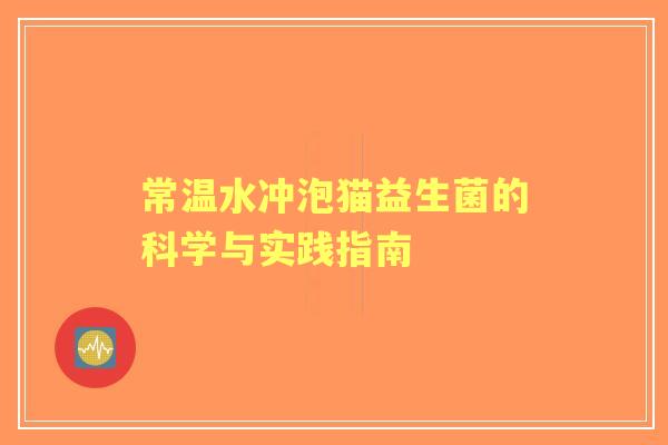 常温水冲泡猫益生菌的科学与实践指南 常温水冲泡猫益生菌的科学与实践指南