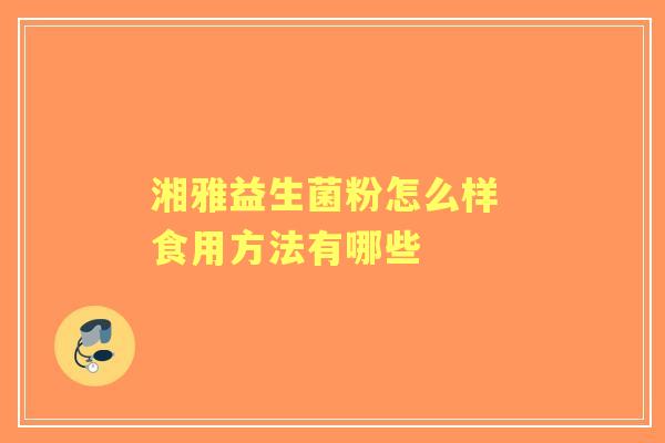 湘雅益生菌粉怎么样 食用方法有哪些 湘雅益生菌粉怎么样 食用方法有哪些