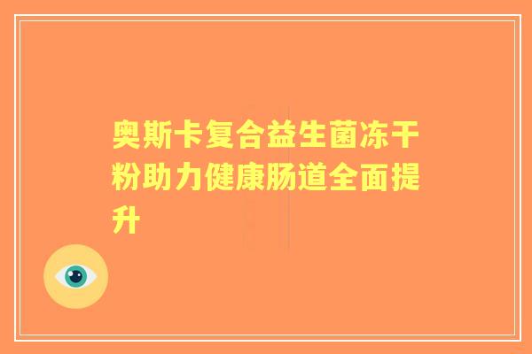 奥斯卡复合益生菌冻干粉助力健康肠道全面提升