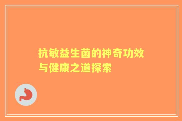 抗敏益生菌的神奇功效与健康之道探索 抗敏益生菌的神奇功效与健康之道探索