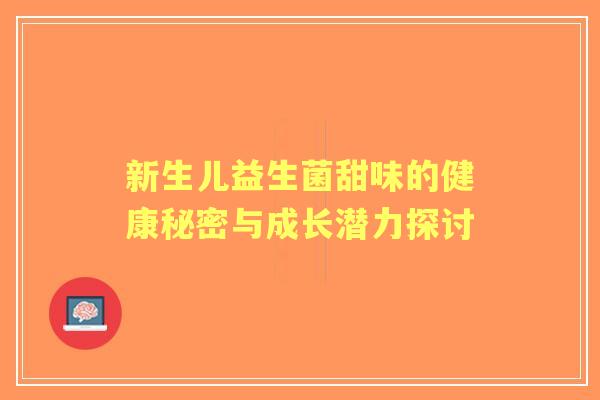 新生儿益生菌甜味的健康秘密与成长潜力探讨 新生儿益生菌甜味的健康秘密与成长潜力探讨