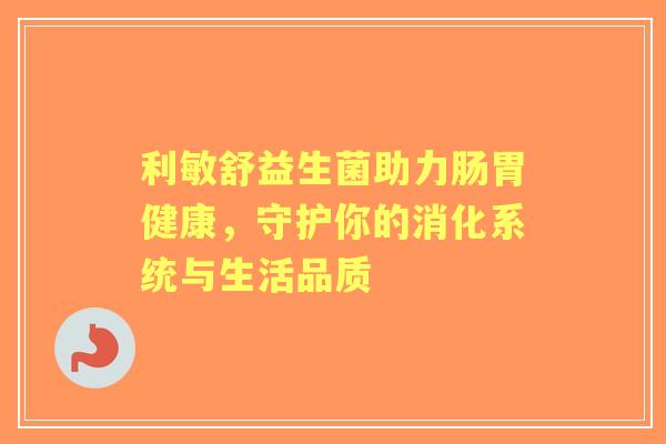 利敏舒益生菌助力肠胃健康,守护你的消化系统与生活品质 利敏舒益生菌助力肠胃健康,守护你的消化系统与生活品质