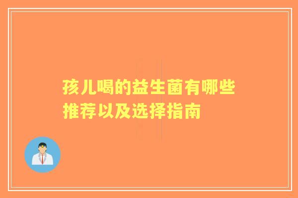 孩儿喝的益生菌有哪些推荐以及选择指南 孩儿喝的益生菌有哪些推荐以及选择指南