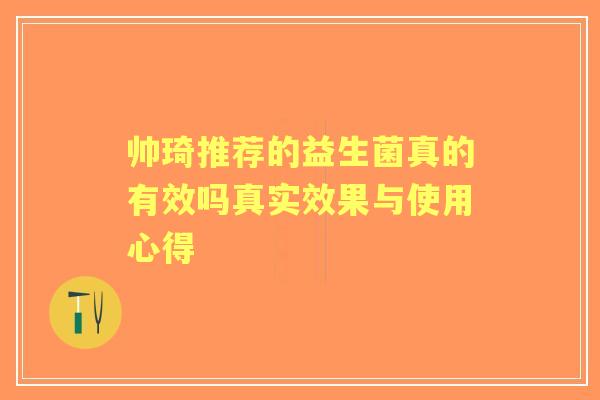 帅琦推荐的益生菌真的有效吗真实效果与使用心得 帅琦推荐的益生菌真的有效吗真实效果与使用心得