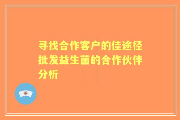 寻找合作客户的佳途径批发益生菌的合作伙伴分析