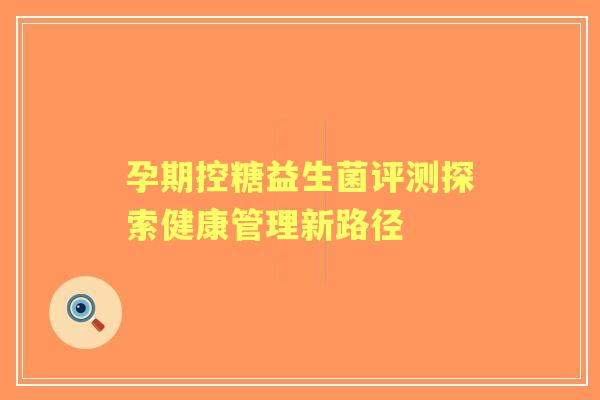 孕期控糖益生菌评测探索健康管理新路径 孕期控糖益生菌评测探索健康管理新路径