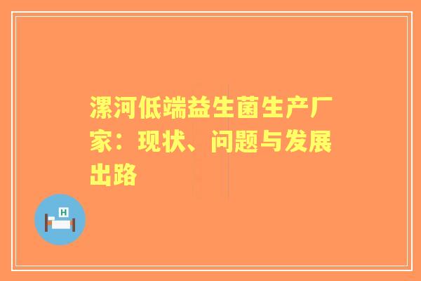 漯河低端益生菌生产厂家:现状、问题与发展出路 漯河低端益生菌生产厂家:现状、问题与发展出路