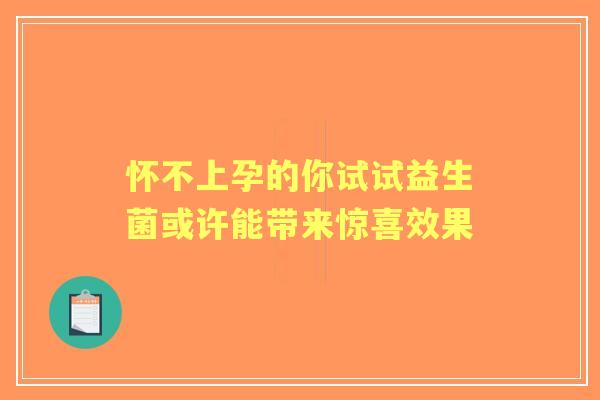 怀不上孕的你试试益生菌或许能带来惊喜效果 怀不上孕的你试试益生菌或许能带来惊喜效果