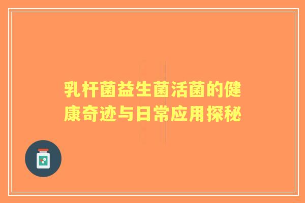 乳杆菌益生菌活菌的健康奇迹与日常应用探秘 乳杆菌益生菌活菌的健康奇迹与日常应用探秘