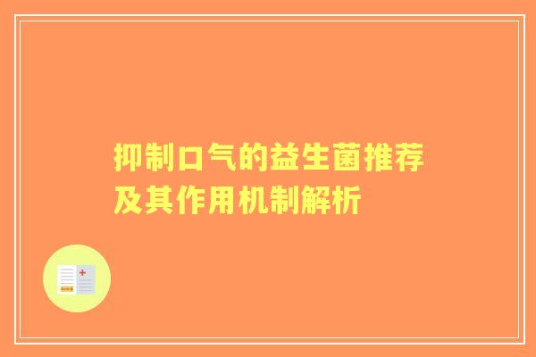抑制口气的益生菌推荐及其作用机制解析 抑制口气的益生菌推荐及其作用机制解析