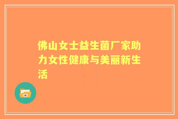 佛山女士益生菌厂家助力女性健康与美丽新生活 佛山女士益生菌厂家助力女性健康与美丽新生活