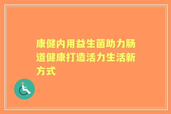 康健内用益生菌助力肠道健康打造活力生活新方式 康健内用益生菌助力肠道健康打造活力生活新方式
