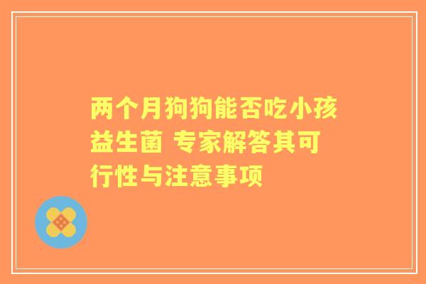 两个月狗狗能否吃小孩益生菌 专家解答其可行性与注意事项