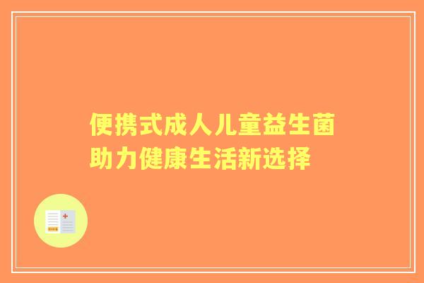 便携式成人儿童益生菌助力健康生活新选择 便携式成人儿童益生菌助力健康生活新选择