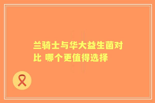 兰骑士与华大益生菌对比 哪个更值得选择