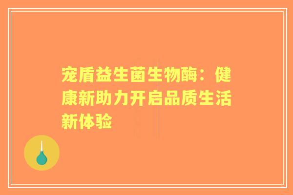 宠盾益生菌生物酶:健康新助力开启品质生活新体验 宠盾益生菌生物酶:健康新助力开启品质生活新体验
