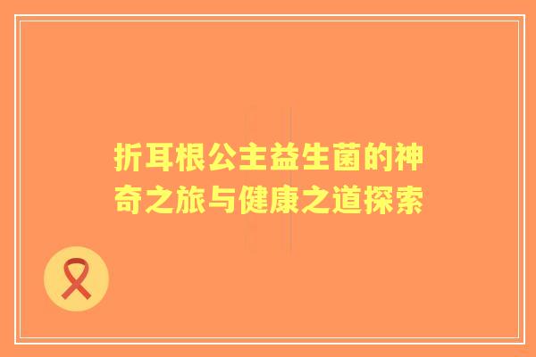 折耳根公主益生菌的神奇之旅与健康之道探索 折耳根公主益生菌的神奇之旅与健康之道探索