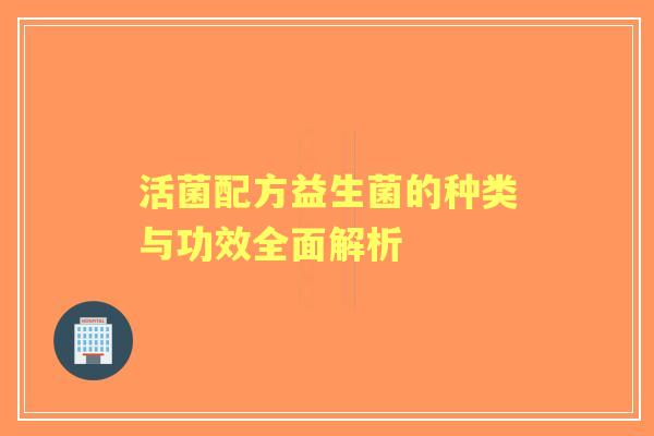 活菌配方益生菌的种类与功效全面解析