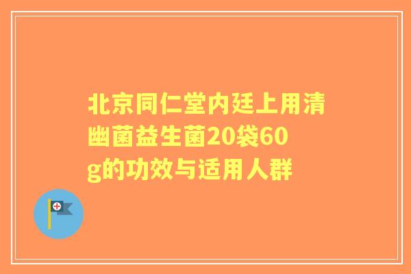 北京同仁堂内廷上用清幽菌益生菌20袋60g的功效与适用人群
