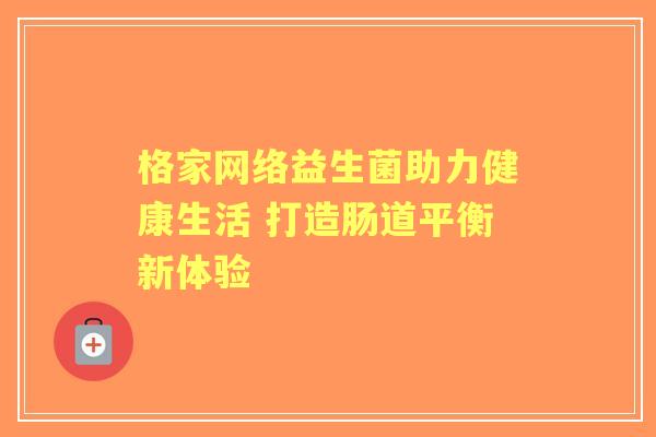 格家网络益生菌助力健康生活 打造肠道平衡新体验 格家网络益生菌助力健康生活 打造肠道平衡新体验
