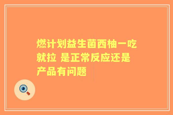 燃计划益生菌西柚一吃就拉 是正常反应还是产品有问题 燃计划益生菌西柚一吃就拉 是正常反应还是产品有问题