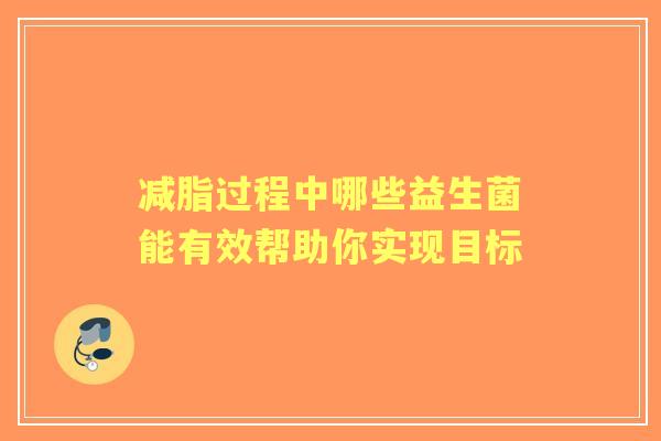 减脂过程中哪些益生菌能有效帮助你实现目标