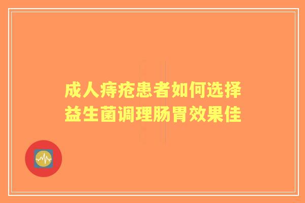 成人痔疮患者如何选择益生菌调理肠胃效果佳 成人痔疮患者如何选择益生菌调理肠胃效果佳