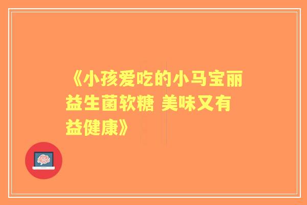 《小孩爱吃的小马宝丽益生菌软糖 美味又有益健康》 《小孩爱吃的小马宝丽益生菌软糖 美味又有益健康》