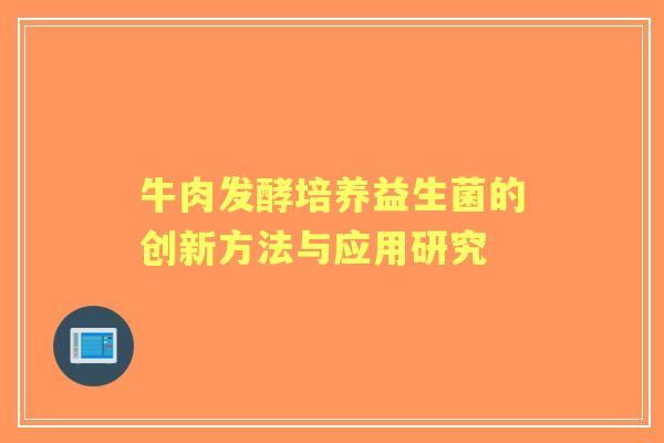 牛肉发酵培养益生菌的创新方法与应用研究 牛肉发酵培养益生菌的创新方法与应用研究