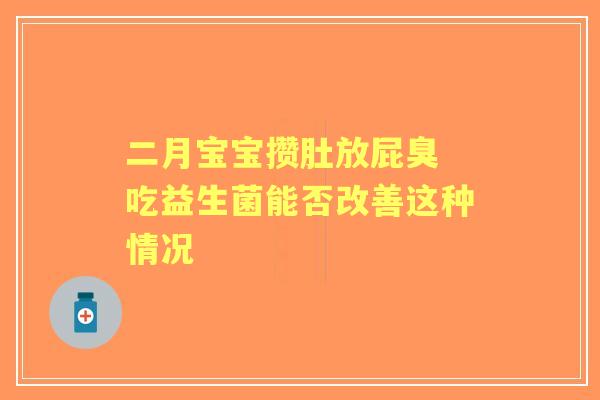 二月宝宝攒肚放屁臭 吃益生菌能否改善这种情况 二月宝宝攒肚放屁臭 吃益生菌能否改善这种情况