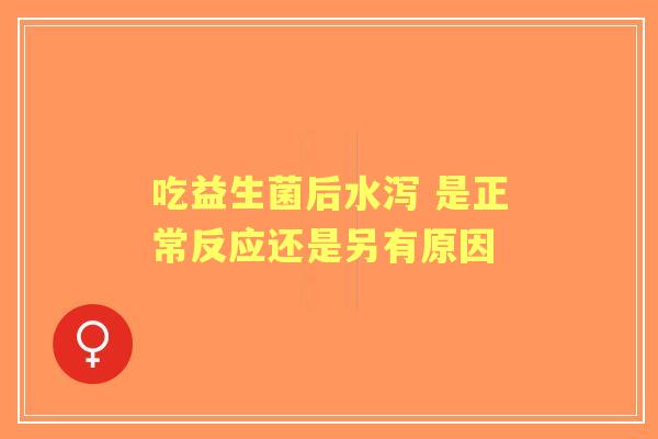 吃益生菌后水泻 是正常反应还是另有原因 吃益生菌后水泻 是正常反应还是另有原因