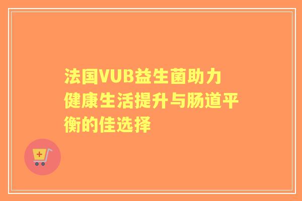 法国VUB益生菌助力健康生活提升与肠道平衡的佳选择