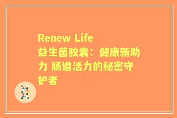 Renew Life益生菌胶囊：健康新助力 肠道活力的秘密守护者