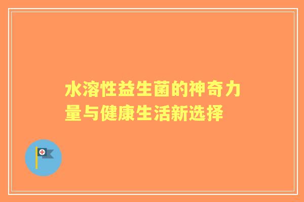 水溶性益生菌的神奇力量与健康生活新选择 水溶性益生菌的神奇力量与健康生活新选择
