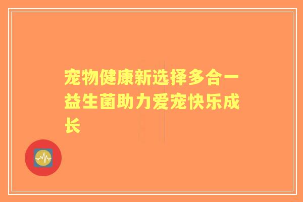 宠物健康新选择多合一益生菌助力爱宠快乐成长 宠物健康新选择多合一益生菌助力爱宠快乐成长