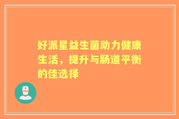 好派星益生菌助力健康生活，提升与肠道平衡的佳选择