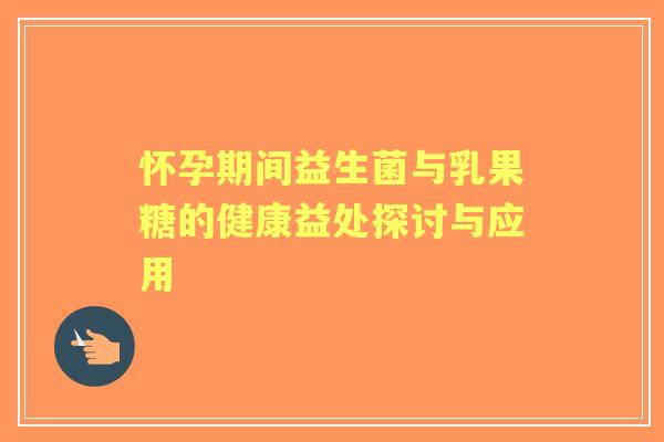 怀孕期间益生菌与乳果糖的健康益处探讨与应用