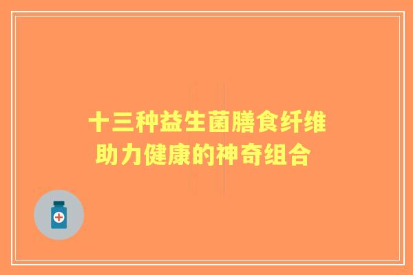 十三种益生菌膳食纤维 助力健康的神奇组合 十三种益生菌膳食纤维 助力健康的神奇组合