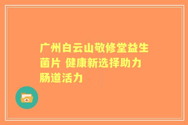 广州白云山敬修堂益生菌片 健康新选择助力肠道活力