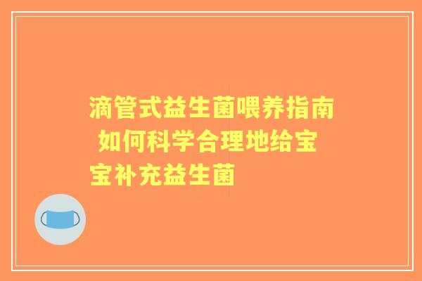 滴管式益生菌喂养指南 如何科学合理地给宝宝补充益生菌 滴管式益生菌喂养指南 如何科学合理地给宝宝补充益生菌