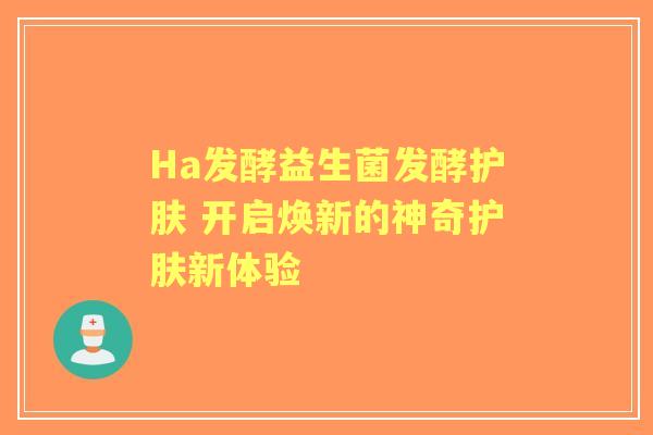 Ha发酵益生菌发酵护肤 开启焕新的神奇护肤新体验